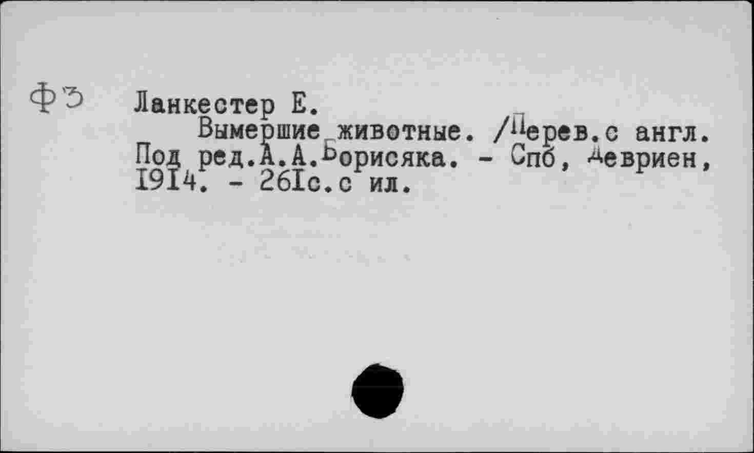 ﻿Ланкестер Е.
Вымершие животные, /^ерев.с англ Под ред.А.А.Ьорисяка. - Спо, ^евриен 1914t - 261с.с ил.